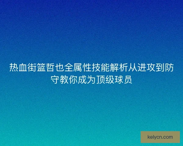 热血街篮哲也全属性技能解析从进攻到防守教你成为顶级球员