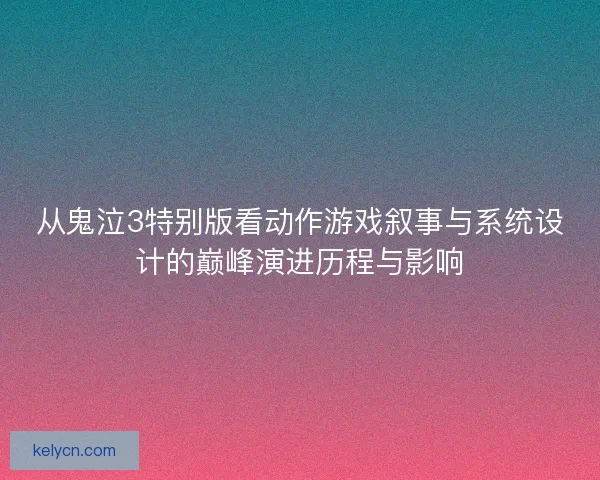 从鬼泣3特别版看动作游戏叙事与系统设计的巅峰演进历程与影响