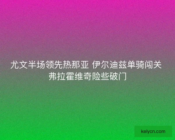 尤文半场领先热那亚 伊尔迪兹单骑闯关 弗拉霍维奇险些破门