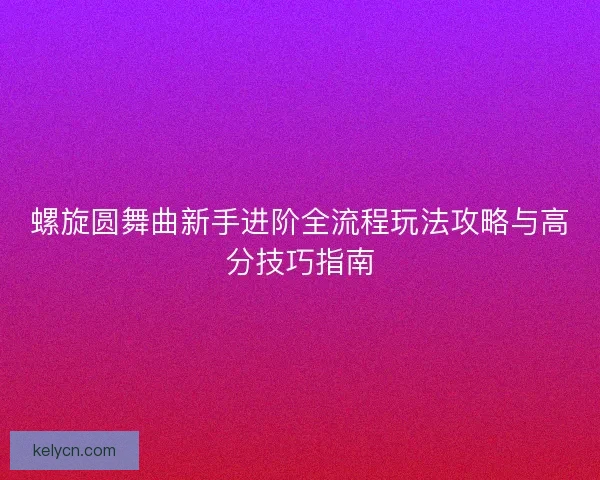 螺旋圆舞曲新手进阶全流程玩法攻略与高分技巧指南
