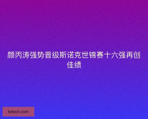 颜丙涛强势晋级斯诺克世锦赛十六强再创佳绩