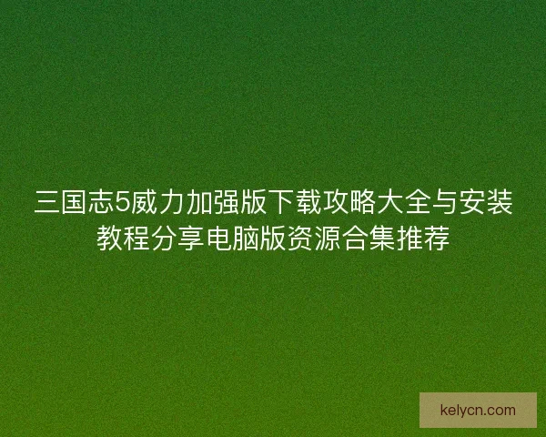 三国志5威力加强版下载攻略大全与安装教程分享电脑版资源合集推荐
