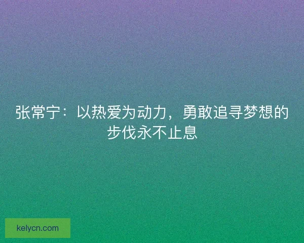 张常宁：以热爱为动力，勇敢追寻梦想的步伐永不止息